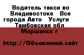 Водитель такси во Владивостоке - Все города Авто » Услуги   . Тамбовская обл.,Моршанск г.